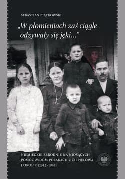 „W płomieniach zaś ciągle odzywały się jęki...” Niemieckie zbrodnie na niosących pomoc Żydom Polakach z Ciepielowa i okolic (1942–1943)