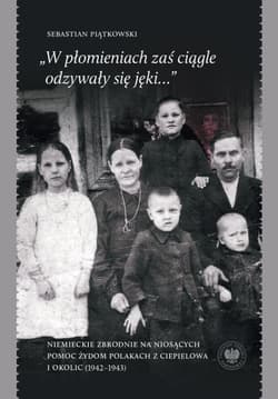 „W płomieniach zaś ciągle odzywały się jęki...” Niemieckie zbrodnie na niosących pomoc Żydom Polakach z Ciepielowa i okolic (1942–1943) - Sebastian Piątkowski