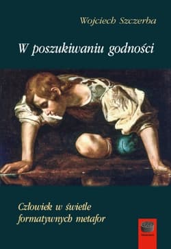 W poszukiwaniu godności Człowiek w świetle formatywnych metafor - Szczerba Wojciech