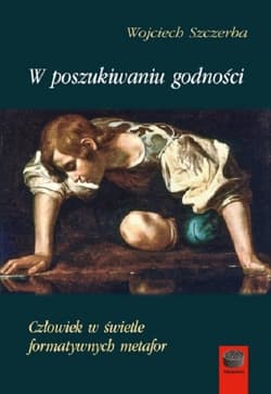 W poszukiwaniu godności Człowiek w świetle formatywnych metafor - Szczerba Wojciech