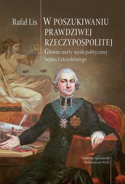 W poszukiwaniu prawdziwej Rzeczpospolitej Główne nurty myśli politycznej Sejmu Czteroletniego - Rafał Lis