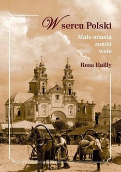 W sercu Polski Małe miasta,zamki,wsie - Rosa Bailly