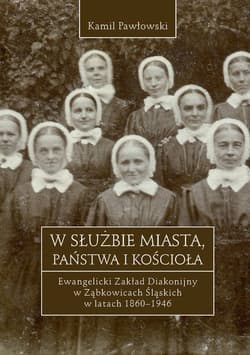 W służbie miasta, państwa i Kościoła Ewangelicki Zakład Diakonijny w Ząbkowicach Śląskich w latach 1860-1946 - Kamil Pawłowski