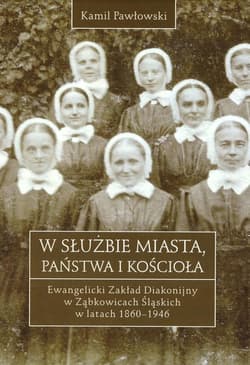 W służbie miasta, państwa i Kościoła Ewangelicki Zakład Diakonijny w Ząbkowicach Śląskich w latach 1860-1946 - Kamil Pawłowski