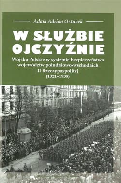 W służbie Ojczyźnie Wojsko Polskie w systemie bezpieczeństwa województw południowo-wschodnich II Rzeczypospolitej (1921-1939) - AdamAdrian Ostanek
