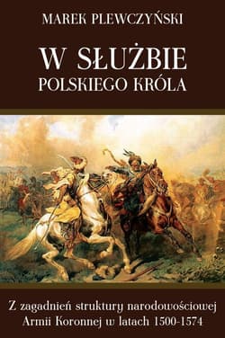 W służbie polskiego króla Z zagadnień struktury narodowościowej Armii Koronnej w latach 1500-1574 - Marek Plewczyński