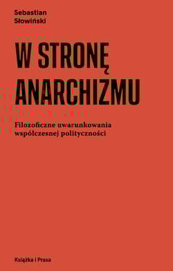 W stronę anarchizmu Filozoficzne uwarunkowania współczesnej polityczności - Sebastian Słowiński