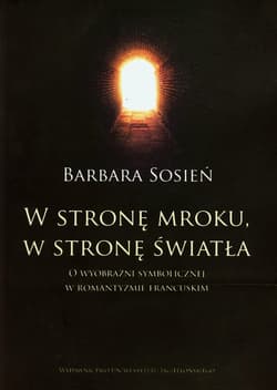 W stronę mroku w stronę światła O wyobraźni symbolicznej w romantyzmie francuskim - Barbara Sosień