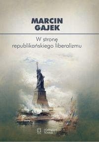 W stronę republikańskiego liberalizmu Kategoria cnót liberalnych we współczesnej amerykańskiej myśli politycznej - Marcin Gajek