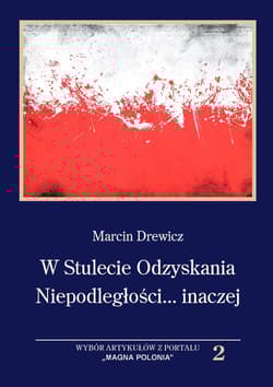 W Stulecie Odzyskania Niepodległości...inaczej Wybór artykułów z portalu,,MAGNA POLONIA'' t.2 - Andrzej Drewicz