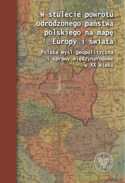 W stulecie powrotu odrodzonego państwa polskiego na mapę Europy i świata Polska myśl geopolityczna i sprawy międzynarodowe w XX wieku - Opracowanie Zbiorowe