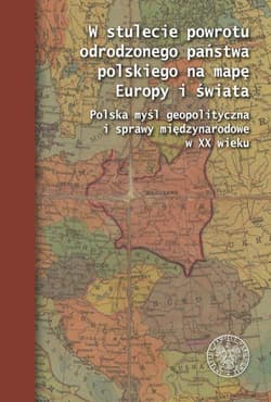 W stulecie powrotu odrodzonego państwa polskiego na mapę Europy i świata Polska myśl geopolityczna i sprawy międzynarodowe w XX wieku - Opracowanie Zbiorowe