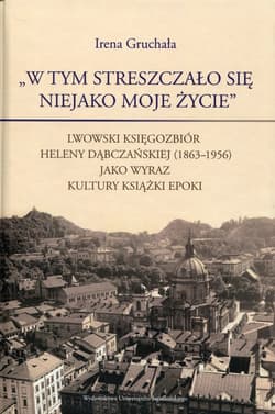 W tym streszczało się niejako moje życie Lwowski księgozbiór Heleny Dąbczańskiej (1863-1956) jako wyraz kultury książki epoki