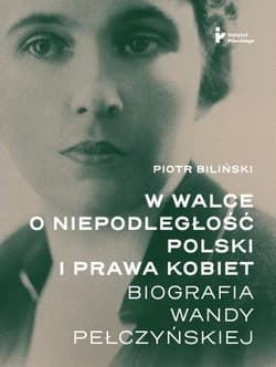 W walce o niepodległość Polski i prawa kobiet. Biografia Wandy Pełczyńskiej - Piotr Biliński