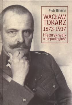 Wacław Tokarz 1873-1937 Historyk walk o niepodległość - Piotr Biliński