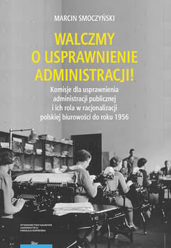 Walczmy o usprawnienie administracji!  Komisje dla usprawnienia administracji publicznej i ich rola w polskiej biurowości do roku 1956 - Marcin Smoczyński