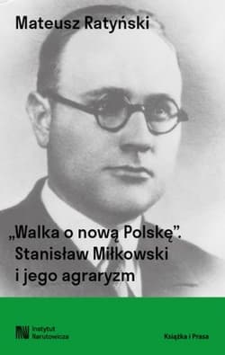 Walka o nową Polskę. Stanisław Miłkowski i jego agraryzm - Mateusz Ratyński