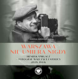 Warszawa nie umiera nigdy Henryk Śmigacz – fotograf walczącej stolicy (1939, 1944) - Dardzińska Joanna