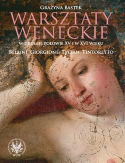 Warsztaty weneckie w drugiej połowie XV i w XVI wieku. Bellini, Giorgione, Tycjan, Tintoretto - Grażyna Bastek