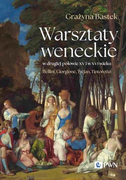 Warsztaty weneckie w drugiej połowie XV i w XVI wieku Bellini, Giorgione, Tycjan, Tintoretto - Grażyna Bastek