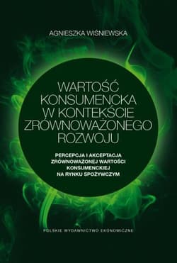 Wartość konsumencka w kontekście zrównoważonego rozwoju Percepcja i akceptacja zrównoważonej wartości konsumenckiej na rynku spożywczym - Agnieszka Wiśniewska