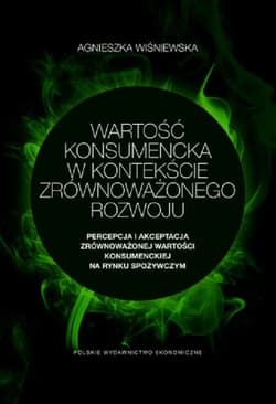 Wartość konsumencka w kontekście zrównoważonego rozwoju Percepcja i akceptacja zrównoważonej wartości konsumenckiej na rynku spożywczym - Agnieszka Wiśniewska