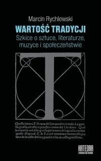 Wartość tradycji Szkice o sztuce, literaturze, muzyce i społeczeństwie - Marcin Rychlewski