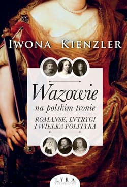 Wazowie na polskim tronie Romanse, intrygi i wielka polityka - Iwona Kienzler