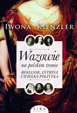 Wazowie na polskim tronie Romanse, intrygi i wielka polityka - Iwona Kienzler