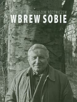 Wbrew sobie Rozmowy z Tadeuszem Różewiczem