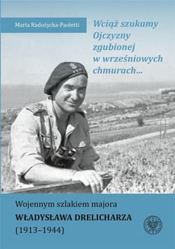 Wciąż szukamy Ojczyzny zgubionej w wrześniowych chmurach... Wojennym szlakiem majora Władysława Drelicharza (1913-1944) - Maria Radożycka-Paoletti