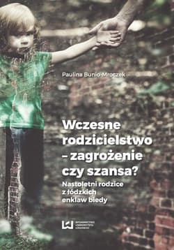 Wczesne rodzicielstwo - zagrożenie czy szansa? Nastoletni rodzice z łódzkich enklaw biedy - Paulina Bunio-Mroczek