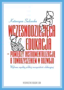 Wczesnodziecięca edukacja - pomiędzy instrumentalizacją a towarzyszeniem  w rozwoju wybrane aspekty polskiej rzeczywistości edukacyjnej - Katarzyna Sadowska