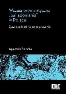 Wczesnoromantyczna balladomania w Polsce Zjawisko, historia, oddziaływanie - Agnieszka Sienicka