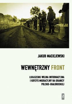 Wewnętrzny front w Polsce. Łukaszenki wojna informacyjna i kryzys migracyjny na granicy polsko-białoruskiej - Jakub Maciejewski
