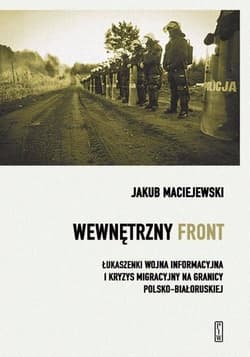 Wewnętrzny front w Polsce. Łukaszenki wojna informacyjna i kryzys migracyjny na granicy polsko-białoruskiej - Jakub Maciejewski