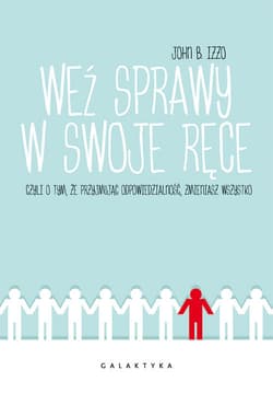 Weź sprawy w swoje ręce czyli o tym, że przyjmując odpowiedzialność, zmieniasz wszystko - John Izzo