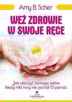 Weź zdrowie w swoje ręce Jak uleczyć samego siebie, kiedy nikt inny nie potrafi Ci pomóc - Scher Amy B.