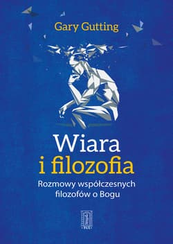 Wiara i filozofia Rozmowy wspłóczesnych filozofów o Bogu - Gary Gutting