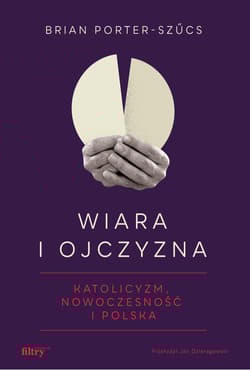 Wiara i ojczyzna Katolicyzm, nowoczesność i Polska - Brian Porter-Szucs