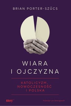 Wiara i ojczyzna Katolicyzm, nowoczesność i Polska - Brian Porter-Szucs