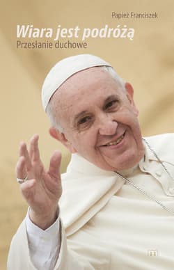 Wiara jst podróżą Przesłanie duchowe - Papież Franciszek