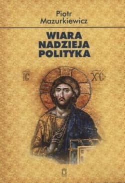 Wiara nadzieja polityka - Mazurkiewicz Piotr
