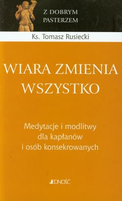 Wiara zmienia wszystko Medytacje i modlitwy dla kapłanów i osób konsekrowanych - Tomasz Rusiecki