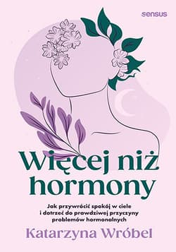 Więcej niż hormony. Jak przywrócić spokój w ciele i dotrzeć do prawdziwej przyczyny problemów hormonalnych - Katarzyna Wróbel