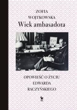 Wiek ambasadora Opowieść o życiu Edwarda Raczyńskiego - Zofia Wojtkowska
