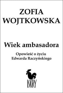 Wiek ambasadora Opowieść o życiu Edwarda Raczyńskiego - Zofia Wojtkowska