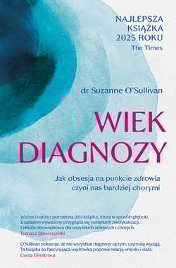 Wiek diagnozy. Jak obsesja na punkcie zdrowia czyni nas bardziej chorymi - Suzanne O'Sullivan