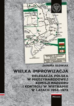 Wielka improwizacja Delegacja Polska w Międzynarodowej Komisji Nadzoru i Kontroli w Indochinach w latach 1954-1973 - Jarema Słowiak