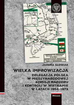 Wielka improwizacja Delegacja Polska w Międzynarodowej Komisji Nadzoru i Kontroli w Indochinach w latach 1954-1973 - Jarema Słowiak